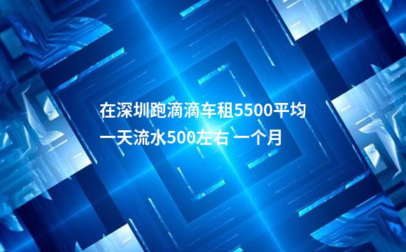 在深圳跑滴滴车租5500平均一天流水500左右 一个月
